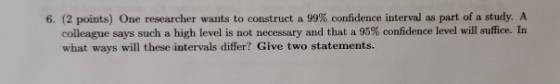 6. (2 points) One researcher wants to construct a 99% confidence interval as part of a study. A colleague says such a high le