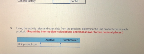 General factory per MH 3. Using the activity rates and other data from the problem, determine the unit product cost of each p