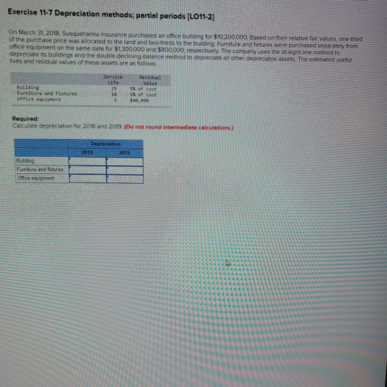 Exercise 11-7 Depreciation methods; partial periods (L011-2] On March 31, 2018 Susquehanna Insurance purchased an office buil