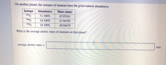 On another planet, the isotopes of titanium have the given natural abundances. Isotope ACTi Abundance 71.700% 10.100% 18.200%