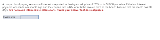 A coupon bond paying semiannual interest is reported as having an ask price of 126% of its $1,000 par value. If the last inte