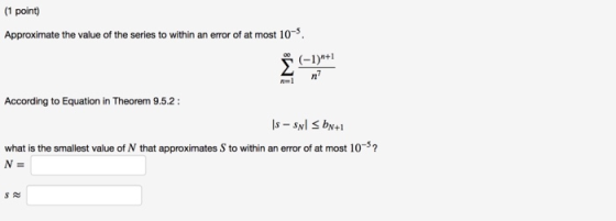 (1 point) Approximate the value of the series to within an error of at most 10 . According to Equation in Theorem 9.5.2: Is-s