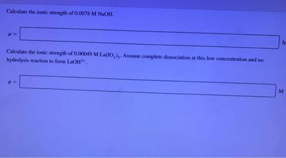 Calculate the ionic strength of 0.0078 M NaOH Calculate the ionic strength of 0.00049 M La(IO,),. Assume complete dissociatio