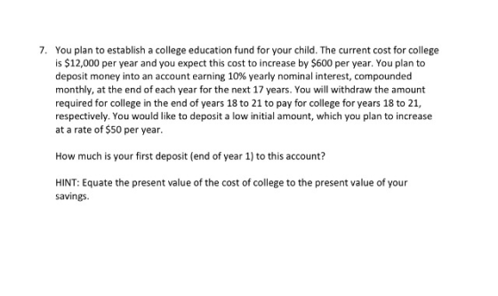 7. You plan to establish a college education fund for your child. The current cost for college is $12,000 per year and you ex