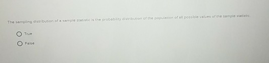 The sempling distribution of a semple statistic is the probabi of the population of all possible values of the sample statistic O True O False