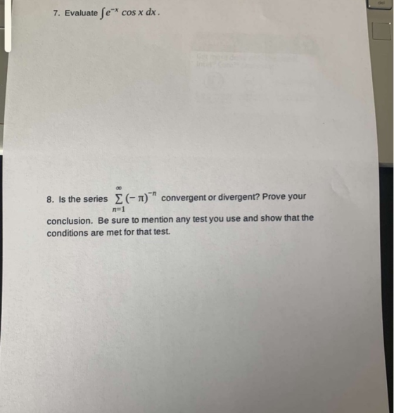 7. Evaluate ſe cos x dx. 8. Is the series 2 (-) convergent or divergent? Prove your n=1 conclusion. Be sure to mention any t