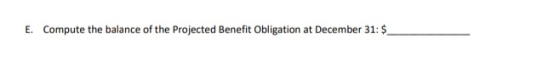 Compute the balance of the Projected Benefit Obligation at December 31: $ E.