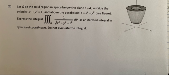 [4] Let Q be the solid region in space below the plane z = 4, outside the cylinder x2 + y2 = 1, and above the paraboloid z =
