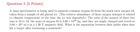 Question 5 [5 Points] A mass spectrometer is being used to separate common oxygen-16 from the much rarer oxygen-18, taken fro