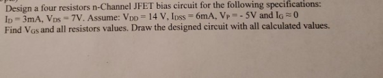Design a four resistors n-Channel JFET bias circuit for the following specifications: Ip=3mA, Vps = 7V. Assume: Vpp = 14 V, I