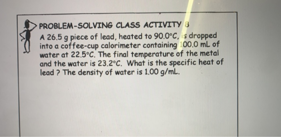 > PROBLEM-SOLVING CLASS ACTIVITY 3 A 26.5 g piece of lead, heated to 90.0°C, is dropped into a coffee-cup calorimeter contain
