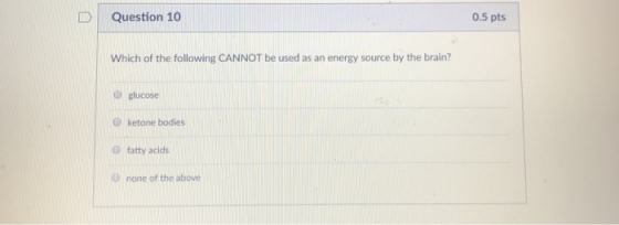 D Question 10 0.5 pts Which of the following CANNOT be used as an energy source by the brain? glucose O ketone bodies O fatty acids O none of the above