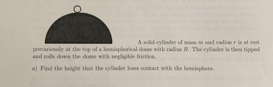 A solid cylinder of mass m and radius r is at rest precariously at the top of a hemispherical dome with radius R. The cylinde