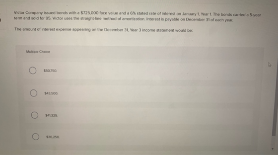 Victor Company issued bonds with a $725,000 face value and a 6% stated rate of interest on January 1 Year 1. The bonds carrie