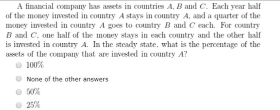 A financial company has assets in countries A, B and C. Each year half of the money invested in country A stays in country A,