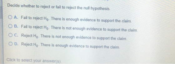 Decide whether to reject or fail to reject the null hypothesis. O A. Fail to reject Ho. There is enough evidence to support t