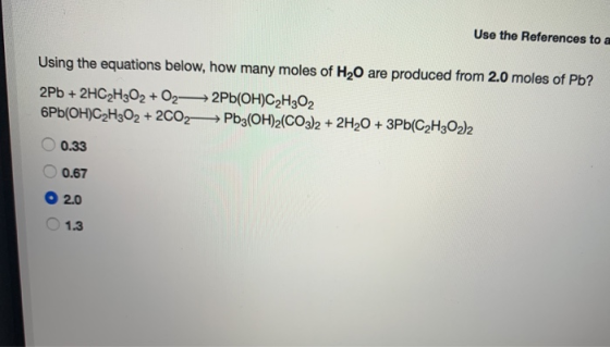 Use the References to a Using the equations below, how many moles of H20 are produced from 2.0 moles of Pb? 2Pb + 2HC2H2O2 +0