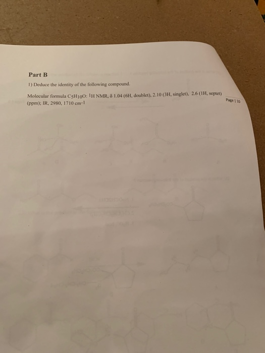Part B 1) Deduce the identity of the following compound. Molecular formula C5H 100: lH NMR. δ 1.04 (6H, doublet), 2.10 (3H, singlet. 2.6 ( IH, septet) Page10 (ppm): IR, 2980, 1710 cm-1
