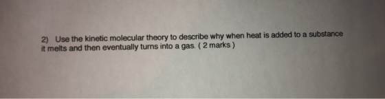 2) Use the kinetic molecular theory to describe why when heat is added to a substance it melts and then eventually turns into