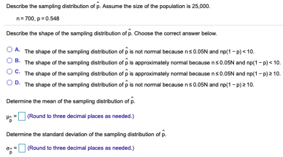Describe the sampling distribution of p. Assume the size of the population is 25,000. n 700, p 0.548 Describe the shape of th