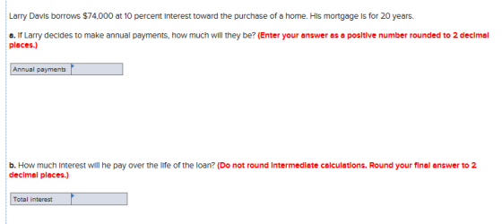 Larry Davis borrows $74,000 at 10 percent Interest toward the purchase of a home. His mortgage is for 20 years. a. If Larry d