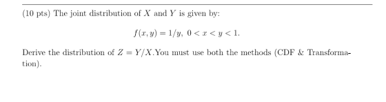 (10 pts) The joint distribution of X and Y is given by: f(x,y) = 1/y, 0 < x < y < 1. Derive the distribution of Z= Y/X. You m