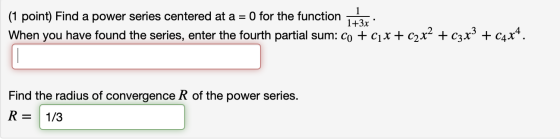 (1 point) Find a power series centered at a = 0 for the function When you have found the series, enter the fourth partial sum