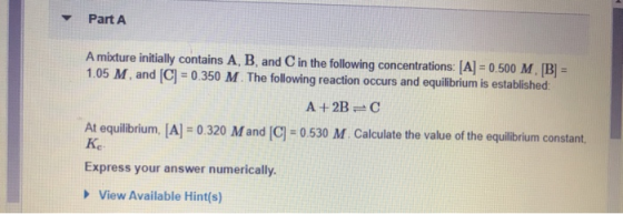 Part A A mixture initially contains A, B, and in the following concentrations: [A] = 0.500 M, [B] = 1.05 M, and [C] = 0.350 M