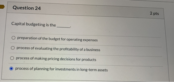 Question 24 2 pts Capital budgeting is the O preparation of the budget for operating expenses O process of evaluating the pro