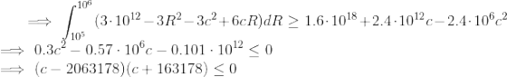 \implies \int_{10^5}^{10^6} (3\cdot 10^{12} - 3R^2 - 3c^2 + 6cR)dR \ge 1.6 \cdot 10^{18} + 2.4 \cdot 10^{12} c - 2.4 \cdot 10^6 c^2 \\ \implies 0.3c^2 - 0.57 \cdot 10^6 c - 0.101\cdot 10^{12} \le 0 \\ \implies (c-2063178)(c+163178) \le 0 \\