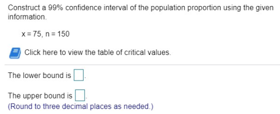 Construct a 99% confidence interval of the population proportion using the given information. x = 75, n = 150 Click here to v