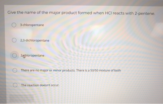 Give the name of the major product formed when HCl reacts with 2-pentene. O 3-chloropentane O 2,3-dichloropentane O 24hlorope
