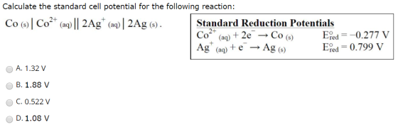 Calculate the standard cell potential for the following reaction: Co ()| Co2+ (aq) || 2Ag+ (aq) | 2Ag (). Standard Reduction