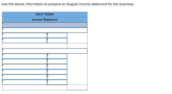 Use the above information to prepare an August income statement for the business. HELP TODAY Income Statement