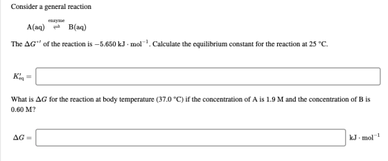 Consider a general reaction enzyme A(aq) = B(aq) The AG* of the reaction is –5.650 kJ. mol-?. Calculate the equilibrium cons