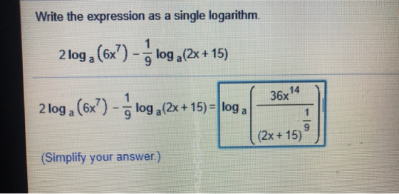 Write the expression as a single logarithm. 1 2 loga (6x) - log (2x+15) 14 36x 2 loga (6x?) - log a(2x+15)= loga 1 9 (2x + 15