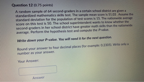 Question 12 (0.75 points) A random sample of 64 seccond-graders in a certain school district are given a standardized mathema