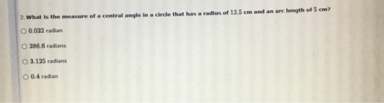 2. What is the measure of a central angle in a circle that has a radius of 12.5 cm and an arc length of 5 cm? O 0.022 radian