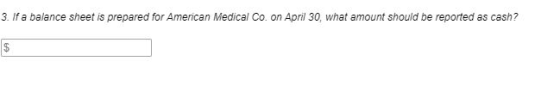 3. If a balance sheet is prepared for American Medical Co. on April 30, what amount should be reported as cash?