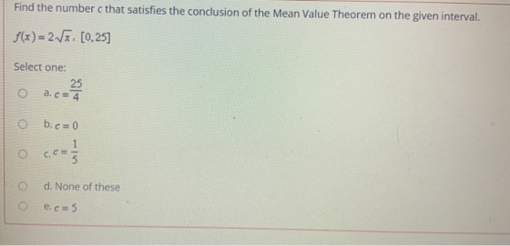 Find the number c that satisfies the conclusion of the Mean Value Theorem on the given interval. f(x) = 2V [0,25] Select one: