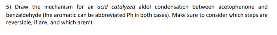 5) Draw the mechanism for an acid catalyzed aldol condensation between acetophenone and benzaldehyde (the aromatic can be abb