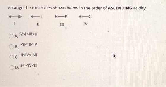 Arrange the molecules shown below in the order of ASCENDING acidity. HB HI HF H-CI - IV II ОА. IV<l<|1<11 [<]]<Ill<IV ОВ. Ос.