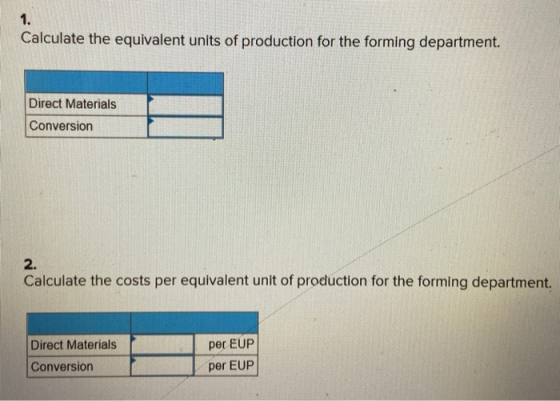 Calculate the equivalent units of production for the forming department. Direct Materials Conversion Calculate the costs per