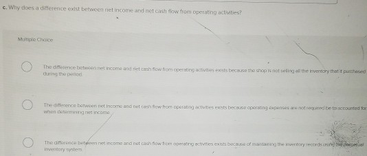 c. Why does a difference exist between net income and net cash flow from operating activities? Murple Choke The difference be