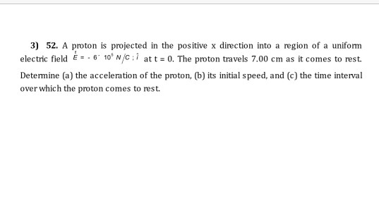 3) 52. A proton is projected in the positive x direction into a region of a uniform electric field -. 6 10 N/c; i att = 0.