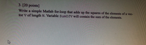 3. [20 points] Write a simple Matlab for-loop that adds up the squares of the elements of a vec tor V of length N. Variable S