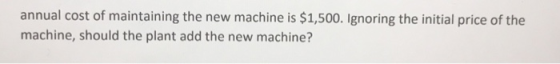 annual cost of maintaining the new machine is $1,500. Ignoring the initial price of the machine, should the plant add the new machine?
