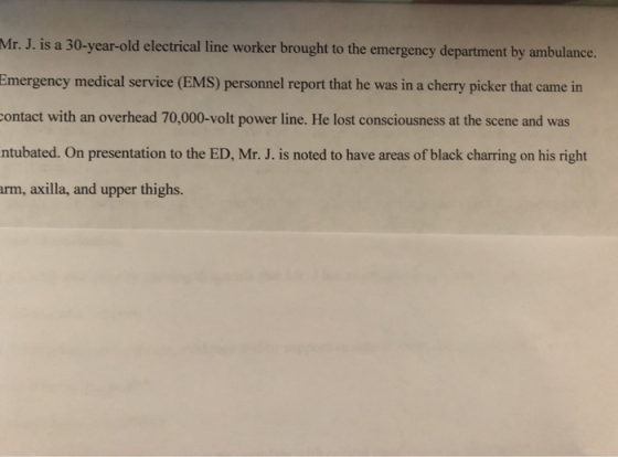 Mr. J. is a 30-year-old electrical line worker brought to the emergency department by ambulance. Emergency medical service (E