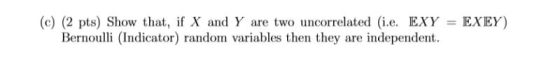 (e) (2 pts) Show that, if X and Y are two uncorrelated (ie. EXY = EXEY) Bernoulli (Indicator) random variables then they are