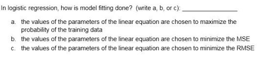 In logistic regression, how is model fitting done? (write a, b, or c): a. the values of the parameters of the linear equation